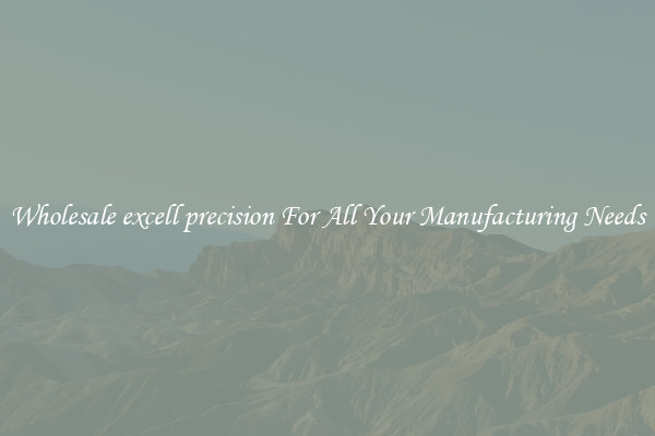 Wholesale excell precision For All Your Manufacturing Needs