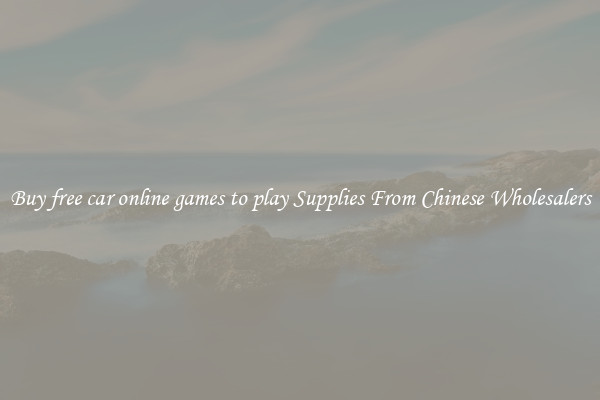 Buy free car online games to play Supplies From Chinese Wholesalers