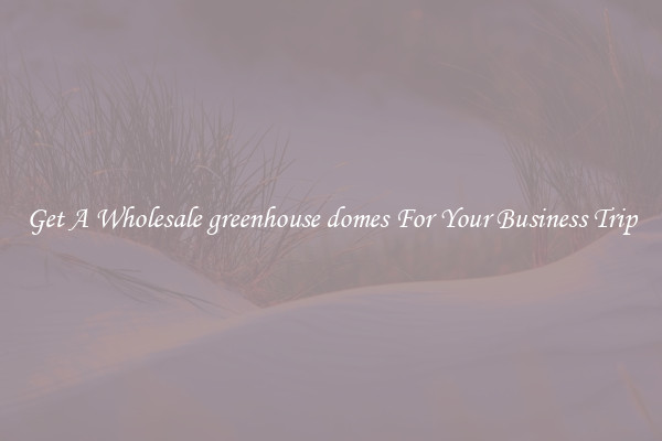 Get A Wholesale greenhouse domes For Your Business Trip