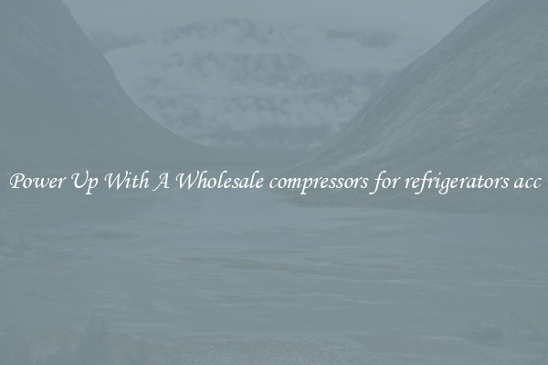 Power Up With A Wholesale compressors for refrigerators acc
