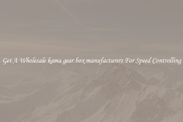 Get A Wholesale kama gear box manufacturers For Speed Controlling
