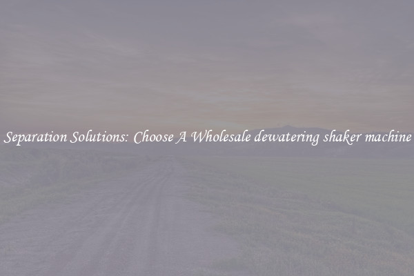 Separation Solutions: Choose A Wholesale dewatering shaker machine
