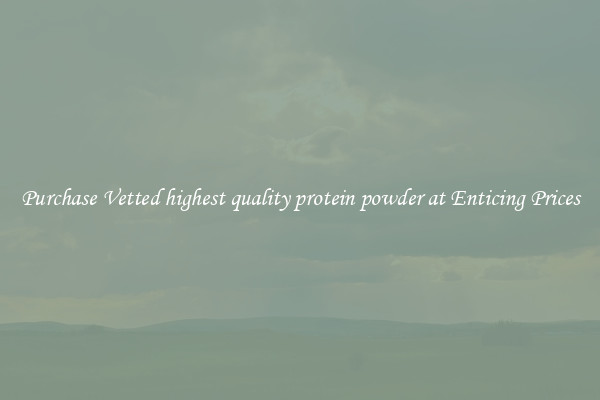 Purchase Vetted highest quality protein powder at Enticing Prices
