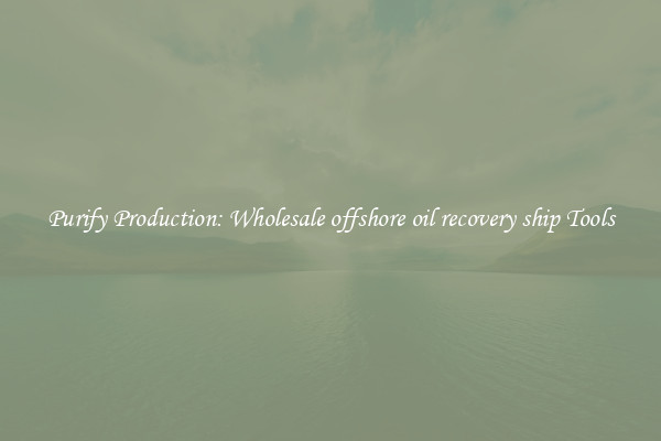 Purify Production: Wholesale offshore oil recovery ship Tools