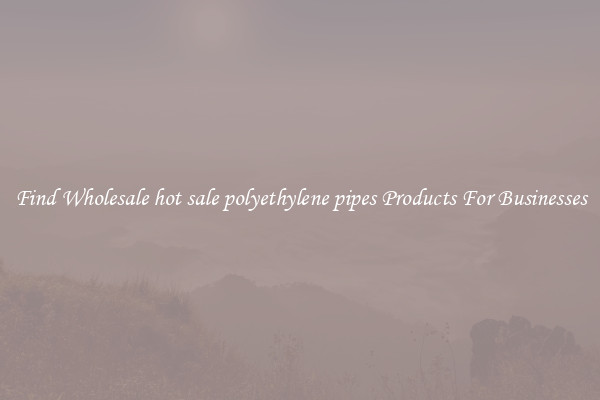 Find Wholesale hot sale polyethylene pipes Products For Businesses
