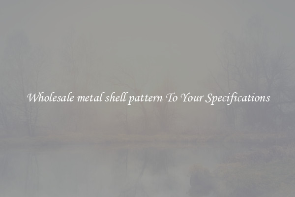 Wholesale metal shell pattern To Your Specifications