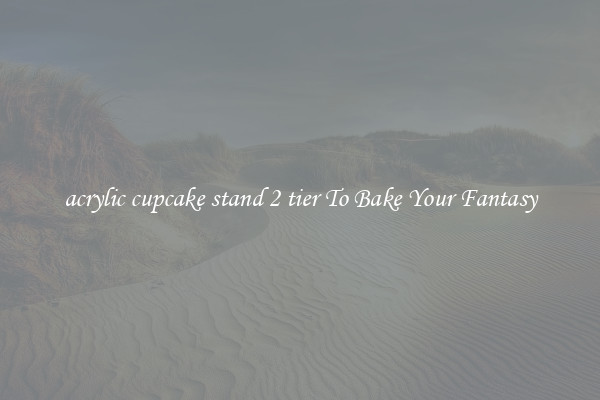 acrylic cupcake stand 2 tier To Bake Your Fantasy