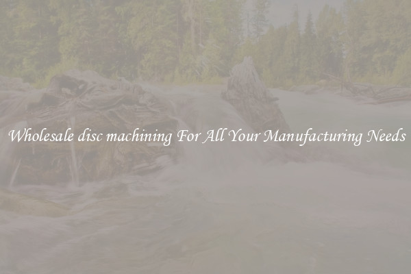 Wholesale disc machining For All Your Manufacturing Needs