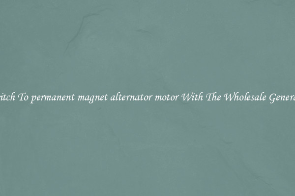 Switch To permanent magnet alternator motor With The Wholesale Generator