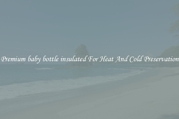 Premium baby bottle insulated For Heat And Cold Preservation