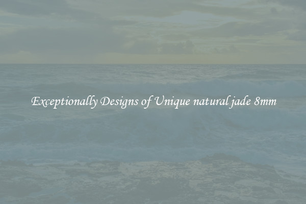Exceptionally Designs of Unique natural jade 8mm