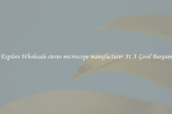 Explore Wholesale stereo microscope manufacturer At A Good Bargain