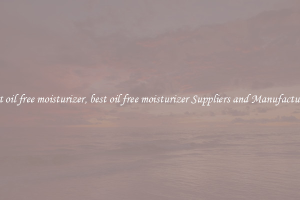best oil free moisturizer, best oil free moisturizer Suppliers and Manufacturers