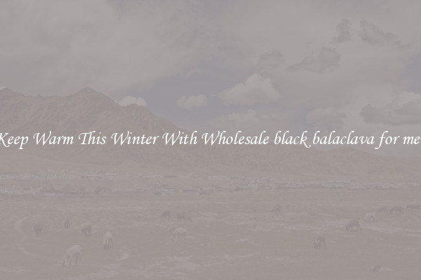 Keep Warm This Winter With Wholesale black balaclava for men