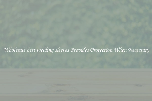 Wholesale best welding sleeves Provides Protection When Necessary