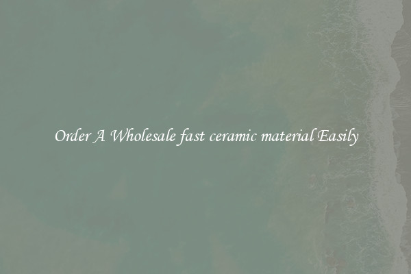 Order A Wholesale fast ceramic material Easily