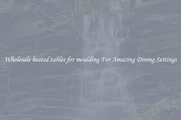 Wholesale heated tables for moulding For Amazing Dining Settings