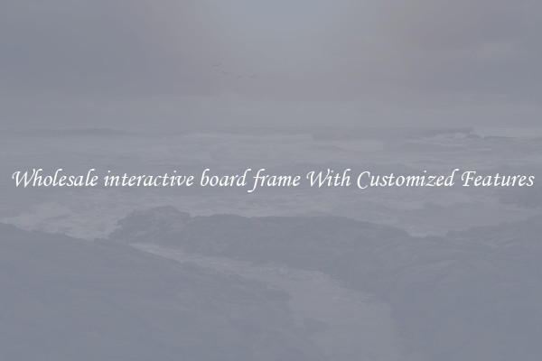 Wholesale interactive board frame With Customized Features