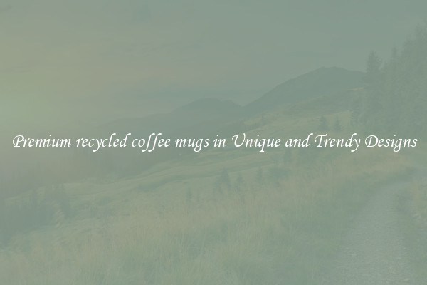 Premium recycled coffee mugs in Unique and Trendy Designs