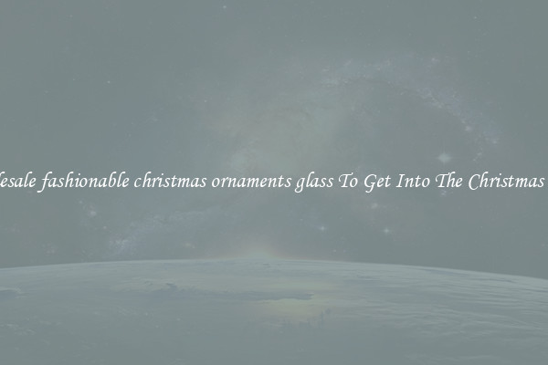 Wholesale fashionable christmas ornaments glass To Get Into The Christmas Spirit