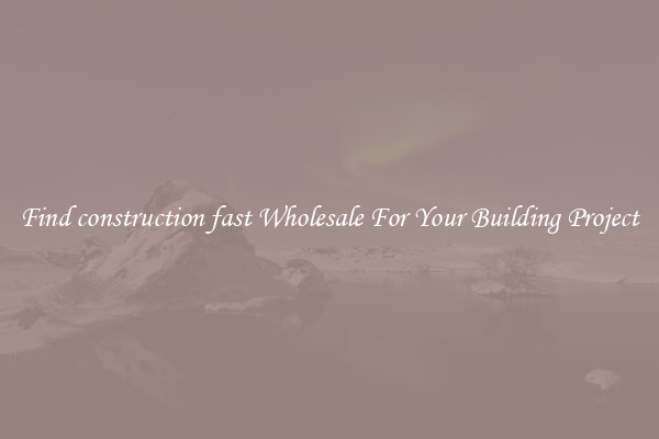 Find construction fast Wholesale For Your Building Project