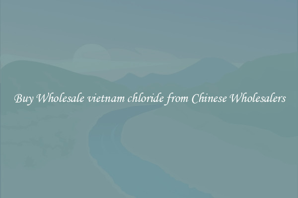 Buy Wholesale vietnam chloride from Chinese Wholesalers