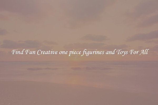 Find Fun Creative one piece figurines and Toys For All