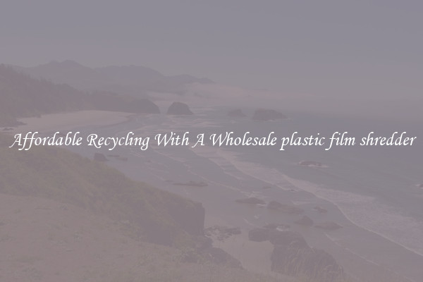 Affordable Recycling With A Wholesale plastic film shredder