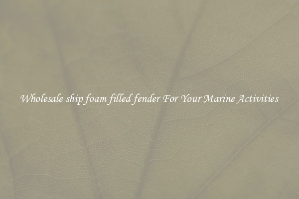 Wholesale ship foam filled fender For Your Marine Activities 