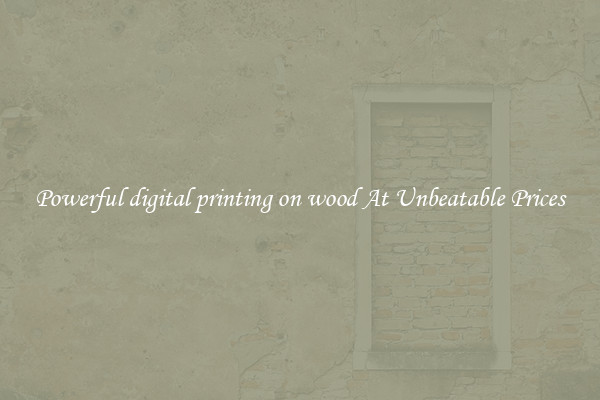 Powerful digital printing on wood At Unbeatable Prices