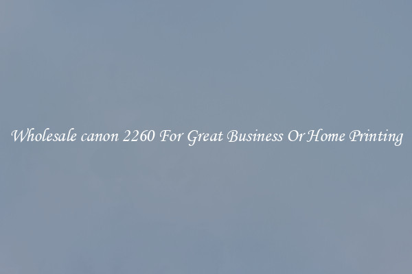 Wholesale canon 2260 For Great Business Or Home Printing