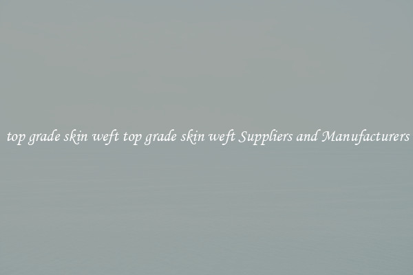 top grade skin weft top grade skin weft Suppliers and Manufacturers