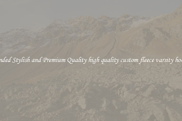 Branded Stylish and Premium Quality high quality custom fleece varsity hoodies