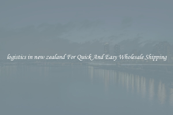 logistics in new zealand For Quick And Easy Wholesale Shipping