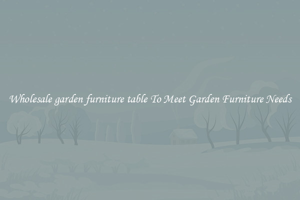 Wholesale garden furniture table To Meet Garden Furniture Needs