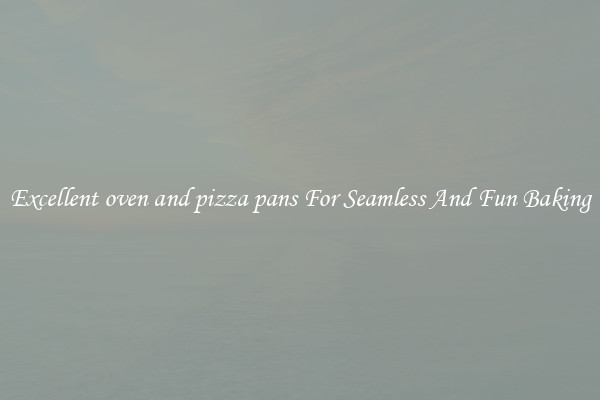 Excellent oven and pizza pans For Seamless And Fun Baking