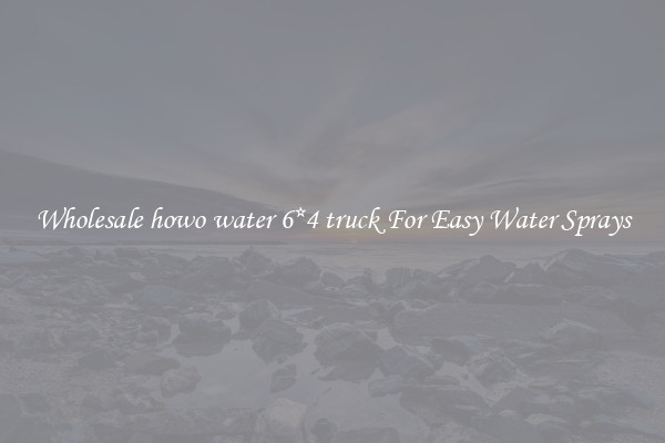 Wholesale howo water 6*4 truck For Easy Water Sprays