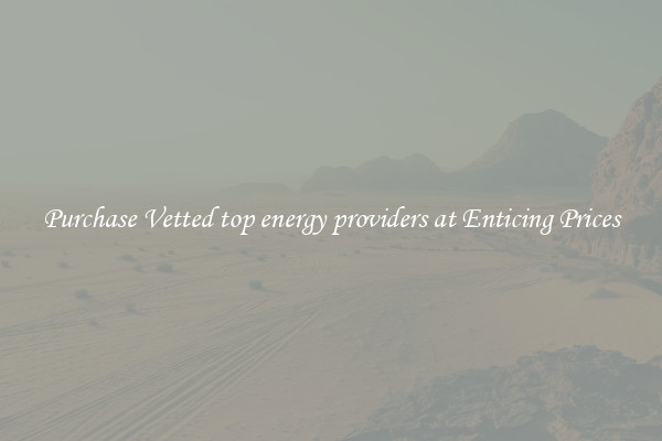 Purchase Vetted top energy providers at Enticing Prices