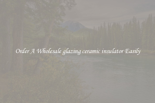 Order A Wholesale glazing ceramic insulator Easily