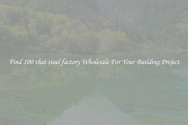 Find 100 that steel factory Wholesale For Your Building Project
